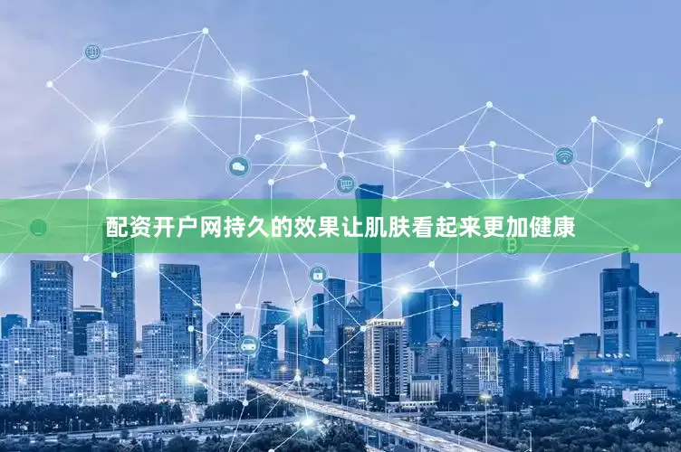 配资开户网持久的效果让肌肤看起来更加健康