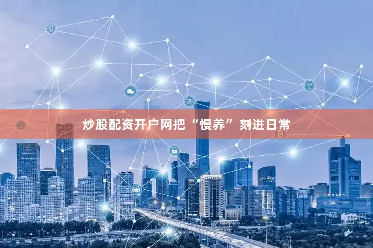 炒股配资开户网把 “慢养” 刻进日常