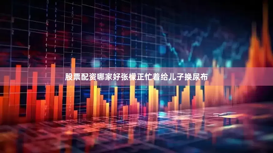 股票配资哪家好张檬正忙着给儿子换尿布