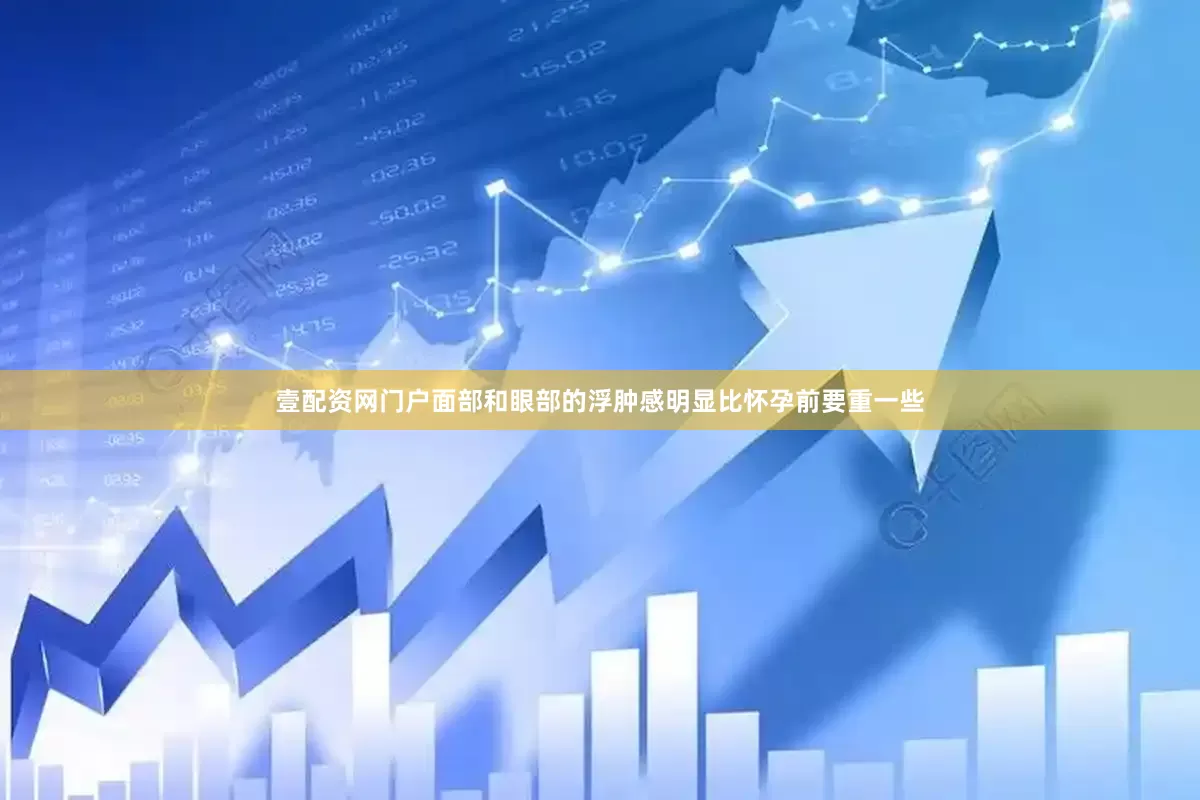 壹配资网门户面部和眼部的浮肿感明显比怀孕前要重一些