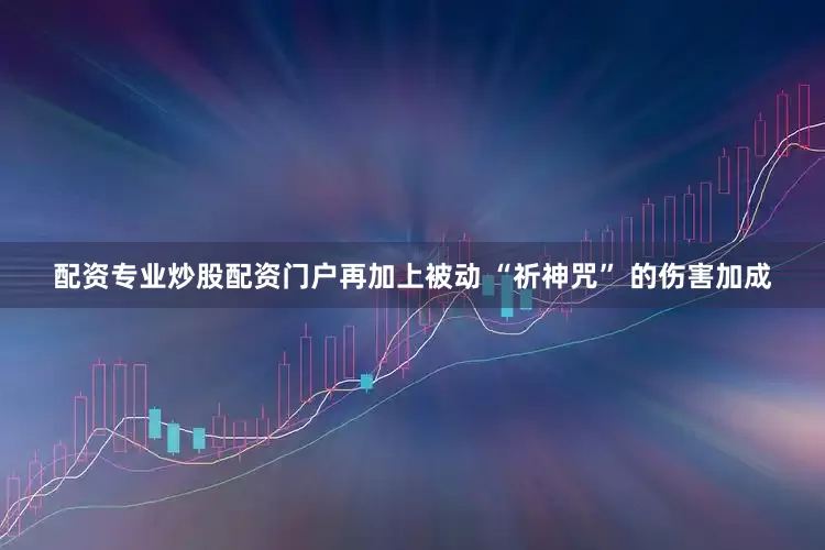 配资专业炒股配资门户再加上被动 “祈神咒” 的伤害加成