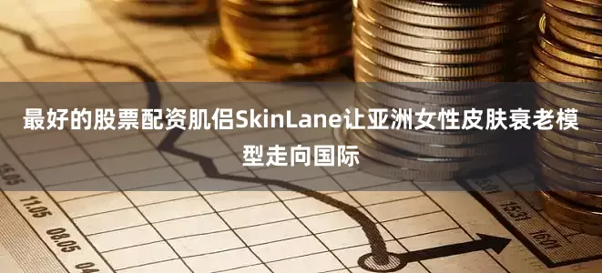最好的股票配资肌侣SkinLane让亚洲女性皮肤衰老模型走向国际