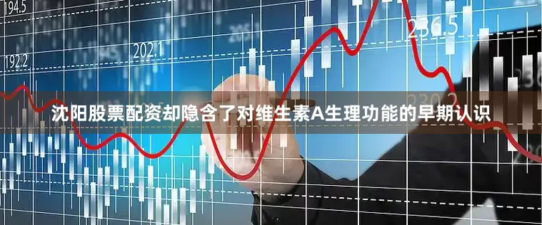 沈阳股票配资却隐含了对维生素A生理功能的早期认识