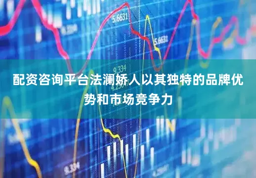 配资咨询平台法澜娇人以其独特的品牌优势和市场竞争力