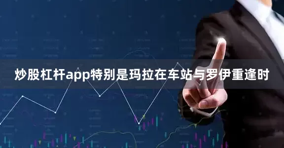 炒股杠杆app特别是玛拉在车站与罗伊重逢时