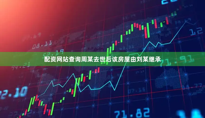 配资网站查询周某去世后该房屋由刘某继承