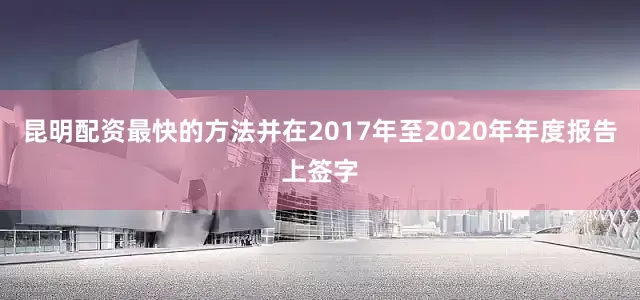 昆明配资最快的方法并在2017年至2020年年度报告上签字