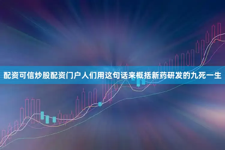 配资可信炒股配资门户人们用这句话来概括新药研发的九死一生