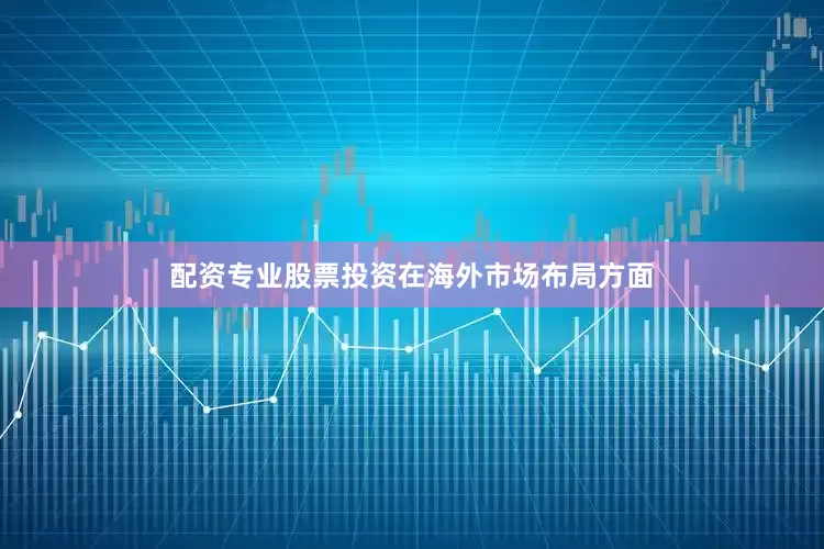 配资专业股票投资　　在海外市场布局方面
