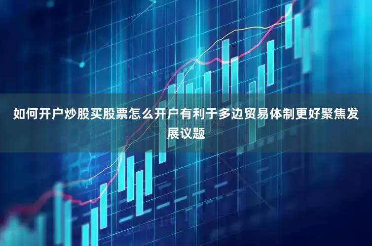 如何开户炒股买股票怎么开户有利于多边贸易体制更好聚焦发展议题