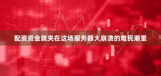 配资资金就夹在这场服务器大崩溃的难民潮里