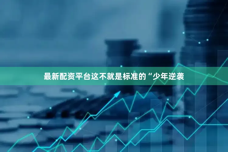 最新配资平台这不就是标准的“少年逆袭