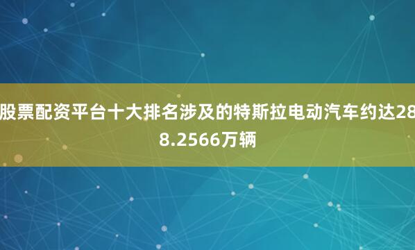 股票配资平台十大排名涉及的特斯拉电动汽车约达288.2566万辆