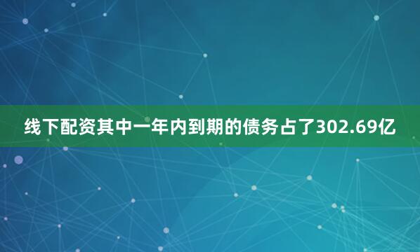 线下配资其中一年内到期的债务占了302.69亿