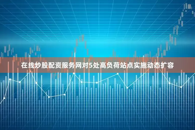 在线炒股配资服务网对5处高负荷站点实施动态扩容