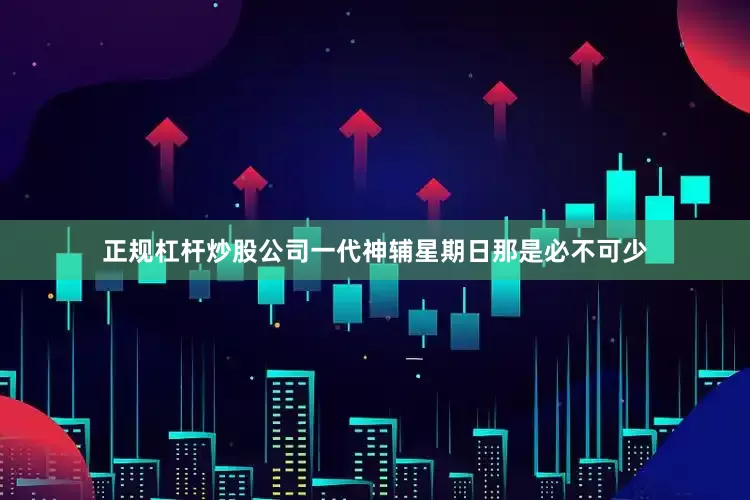 正规杠杆炒股公司一代神辅星期日那是必不可少