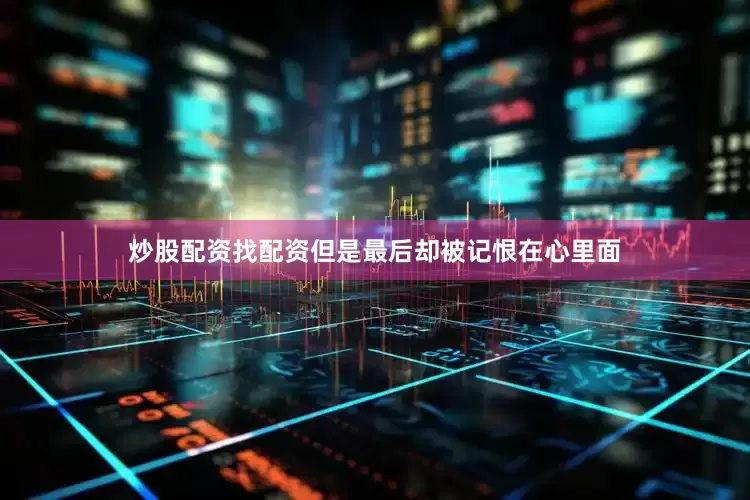 炒股配资找配资但是最后却被记恨在心里面