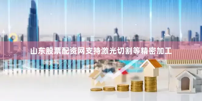 山东股票配资网支持激光切割等精密加工